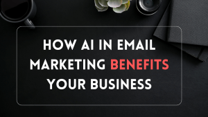 How AI in Email Marketing Benefits your Business